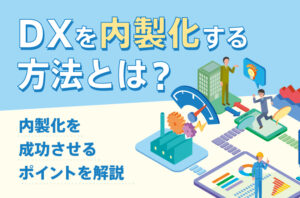 DXを内製化する方法とは？内製化を成功させるポイントを解説